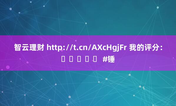 智云理财 http://t.cn/AXcHgjFr 我的评分：⭐⭐⭐⭐⭐ #锤