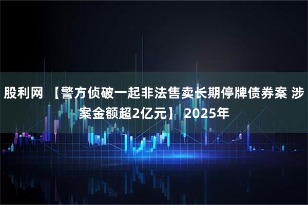 股利网 【警方侦破一起非法售卖长期停牌债券案 涉案金额超2亿元】 2025年