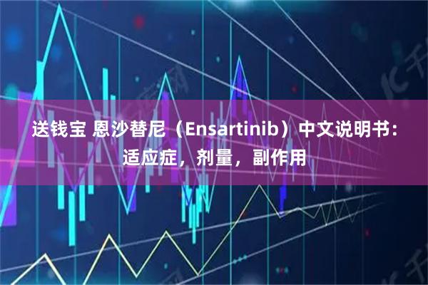 送钱宝 恩沙替尼（Ensartinib）中文说明书：适应症，剂量，副作用