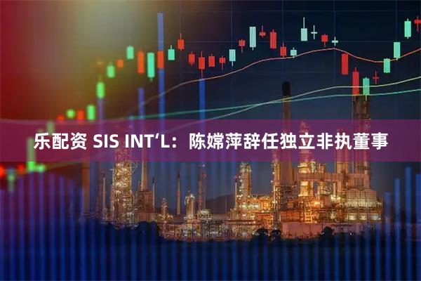 乐配资 SIS INT‘L：陈嫦萍辞任独立非执董事