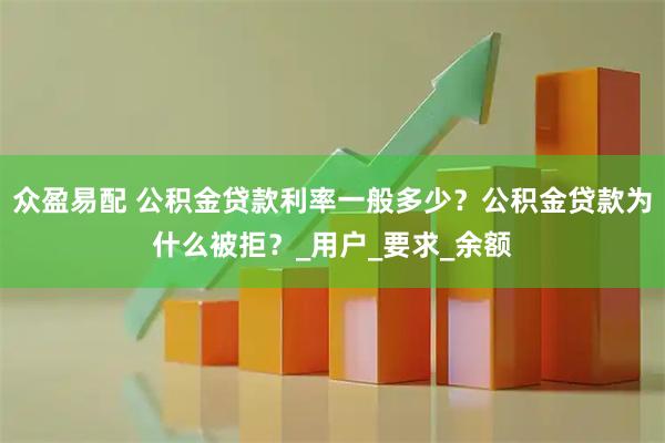 众盈易配 公积金贷款利率一般多少?公积金贷款为什么被拒?_用户_要求_余额