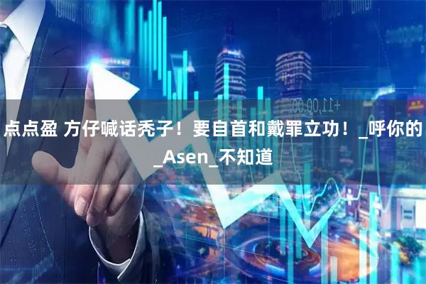 点点盈 方仔喊话秃子！要自首和戴罪立功！_呼你的_Asen_不知道