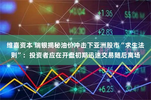 维嘉资本 瑞银揭秘油价冲击下亚洲股市“求生法则”：投资者应在开盘初期迅速交易随后离场