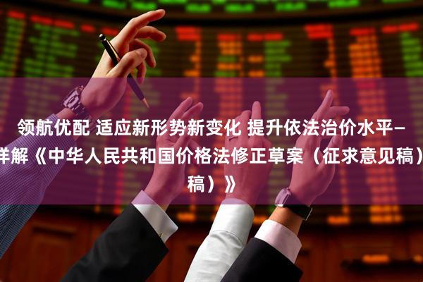 领航优配 适应新形势新变化 提升依法治价水平——详解《中华人民共和国价格法修正草案(征求意见稿)》