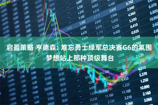启盈策略 亨德森: 难忘勇士绿军总决赛G6的氛围 梦想站上那种顶级舞台