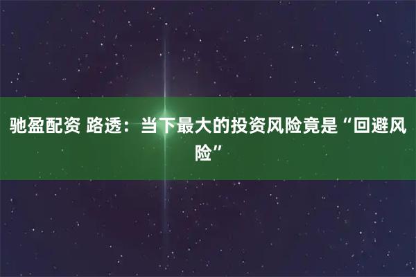 驰盈配资 路透：当下最大的投资风险竟是“回避风险”