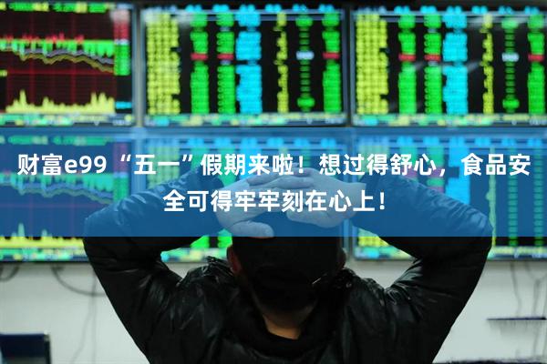 财富e99 “五一”假期来啦！想过得舒心，食品安全可得牢牢刻在心上！