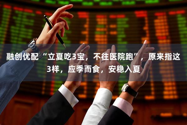 融创优配 “立夏吃3宝，不往医院跑”，原来指这3样，应季而食，安稳入夏