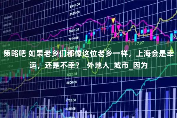 策略吧 如果老乡们都像这位老乡一样，上海会是幸运，还是不幸？_外地人_城市_因为