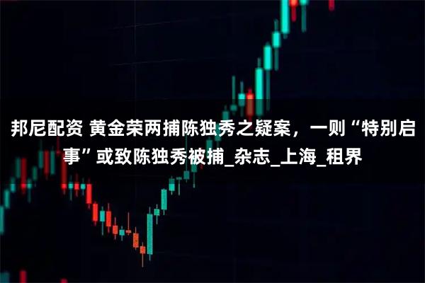 邦尼配资 黄金荣两捕陈独秀之疑案，一则“特别启事”或致陈独秀被捕_杂志_上海_租界
