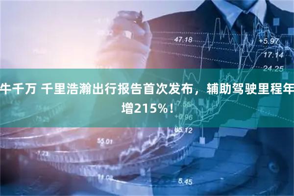 牛千万 千里浩瀚出行报告首次发布，辅助驾驶里程年增215%！