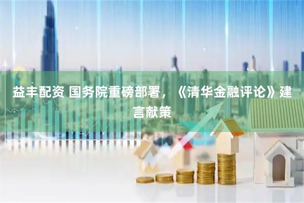益丰配资 国务院重磅部署，《清华金融评论》建言献策
