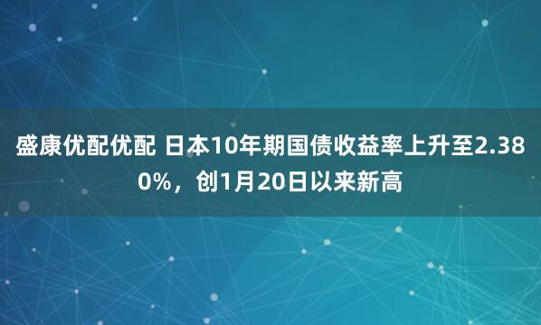 盛康优配优配 日本10年期国债收益率上升至2.380%，创1月20日以来新高