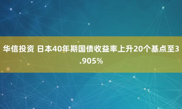 华信投资 日本40年期国债收益率上升20个基点至3.905%