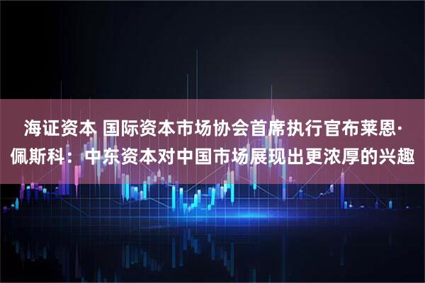 海证资本 国际资本市场协会首席执行官布莱恩·佩斯科：中东资本对中国市场展现出更浓厚的兴趣
