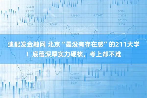 速配发金融网 北京“最没有存在感”的211大学！底蕴深厚实力硬核，考上却不难