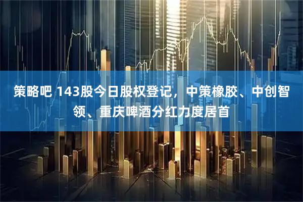 策略吧 143股今日股权登记，中策橡胶、中创智领、重庆啤酒分红力度居首