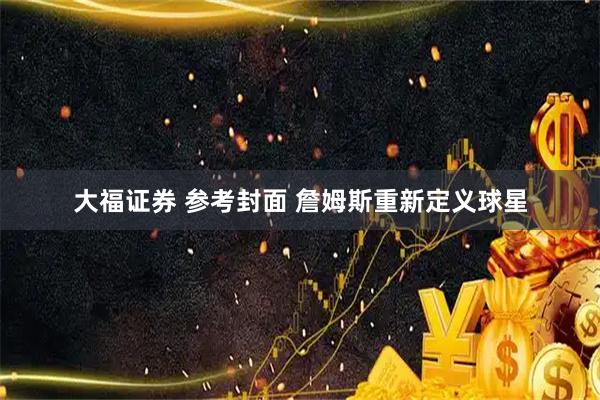 大福证券 参考封面 詹姆斯重新定义球星